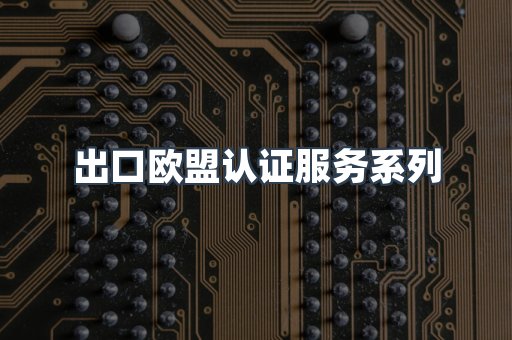 出口欧盟认证服务系列